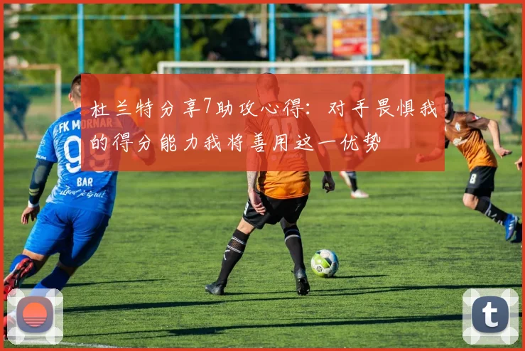 杜兰特分享7助攻心得：对手畏惧我的得分能力我将善用这一优势