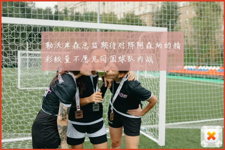 勒沃库森总监期待对阵阿森纳的精彩较量不愿见同国球队内战