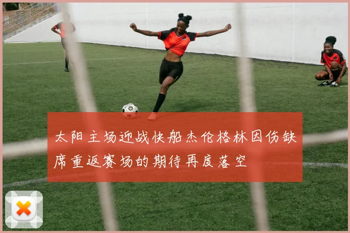 太阳主场迎战快船杰伦格林因伤缺席重返赛场的期待再度落空