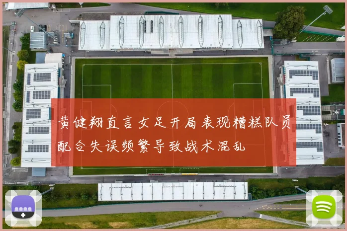 黄健翔直言女足开局表现糟糕队员配合失误频繁导致战术混乱