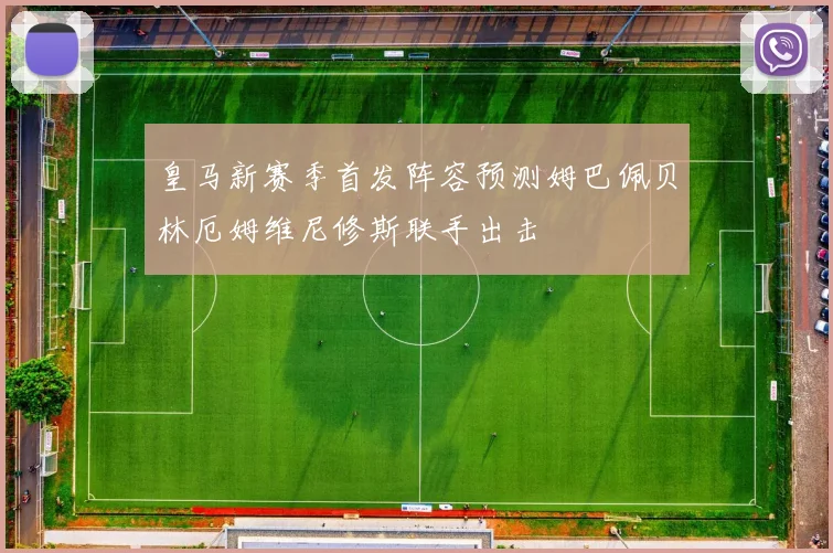 皇马新赛季首发阵容预测姆巴佩贝林厄姆维尼修斯联手出击