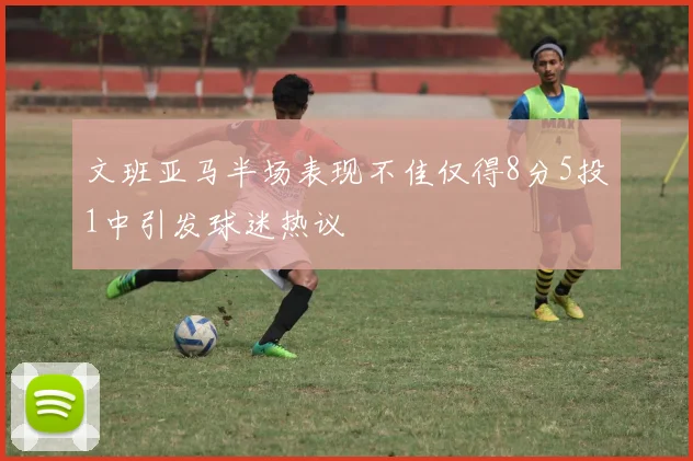 文班亚马半场表现不佳仅得8分5投1中引发球迷热议
