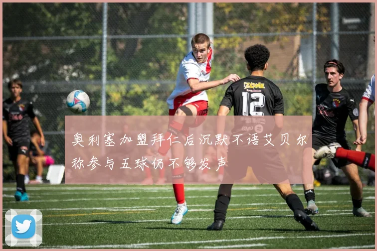 奥利塞加盟拜仁后沉默不语艾贝尔称参与五球仍不够发声