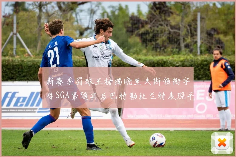 新赛季罚球王榜揭晓里夫斯领衔字母SGA紧随其后巴特勒杜兰特表现平平