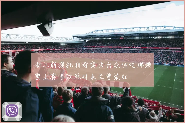 浙江新援托利奇实力出众但吃牌频繁上赛季欧冠对米兰曾染红