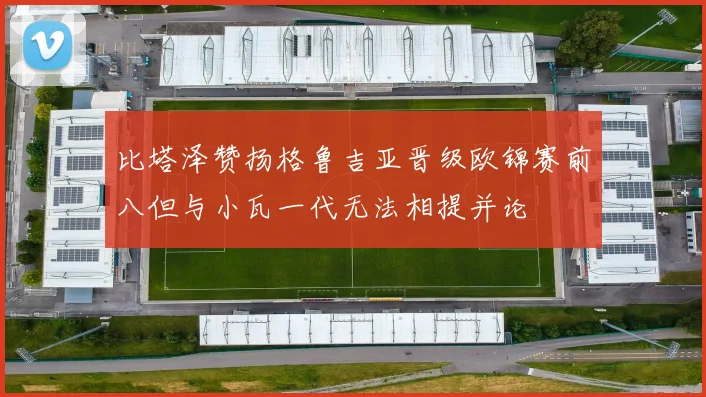 比塔泽赞扬格鲁吉亚晋级欧锦赛前八但与小瓦一代无法相提并论