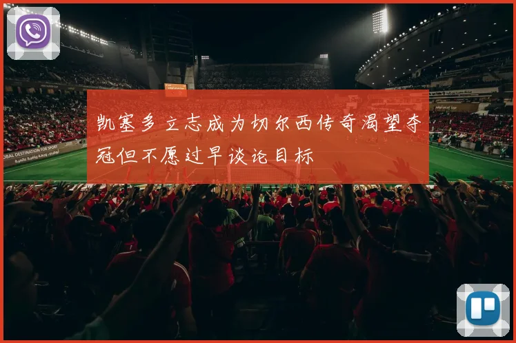 凯塞多立志成为切尔西传奇渴望夺冠但不愿过早谈论目标
