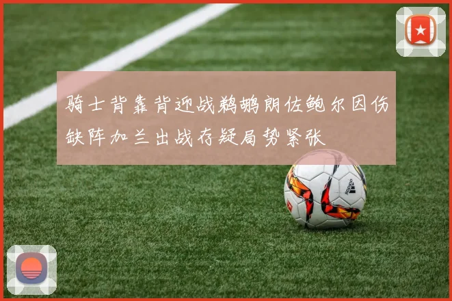 骑士背靠背迎战鹈鹕朗佐鲍尔因伤缺阵加兰出战存疑局势紧张