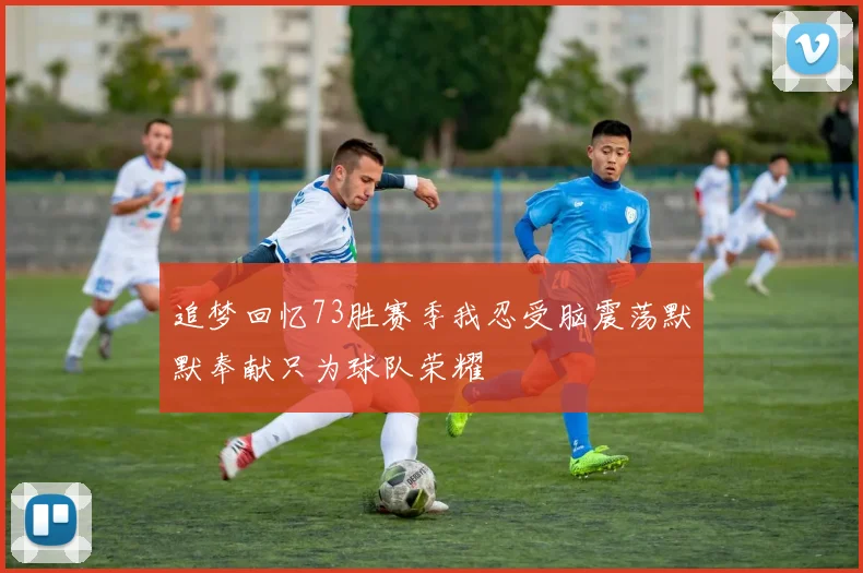 追梦回忆73胜赛季我忍受脑震荡默默奉献只为球队荣耀