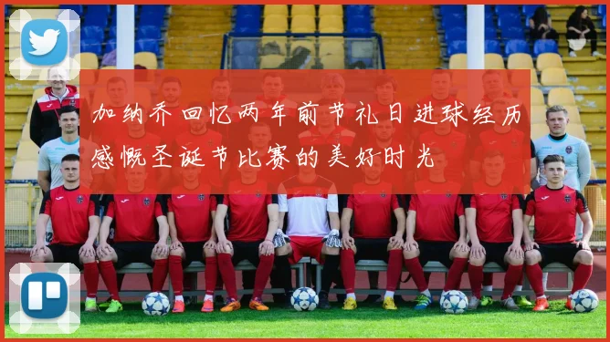 加纳乔回忆两年前节礼日进球经历感慨圣诞节比赛的美好时光