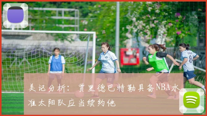 美记分析：贾里德巴特勒具备NBA水准太阳队应当续约他