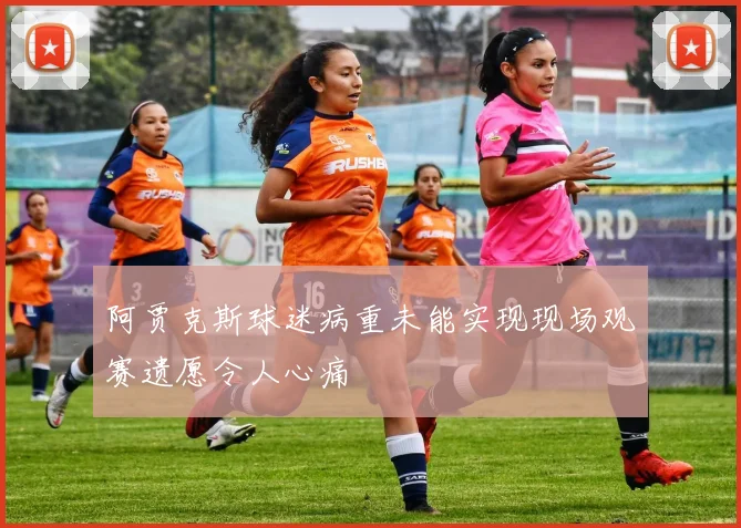 阿贾克斯球迷病重未能实现现场观赛遗愿令人心痛