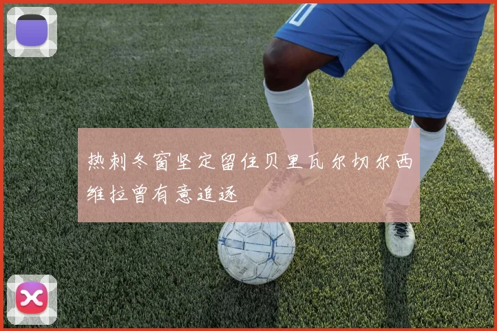热刺冬窗坚定留住贝里瓦尔切尔西维拉曾有意追逐