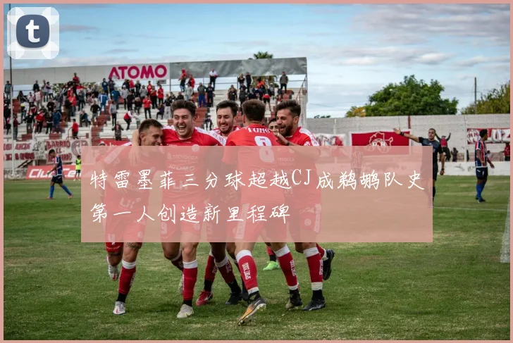 特雷墨菲三分球超越CJ成鹈鹕队史第一人创造新里程碑