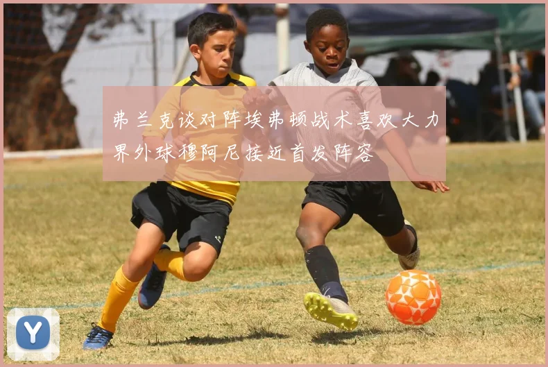 弗兰克谈对阵埃弗顿战术喜欢大力界外球穆阿尼接近首发阵容