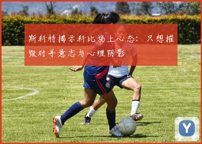 斯科特揭示科比场上心态：只想摧毁对手意志与心理阴影
