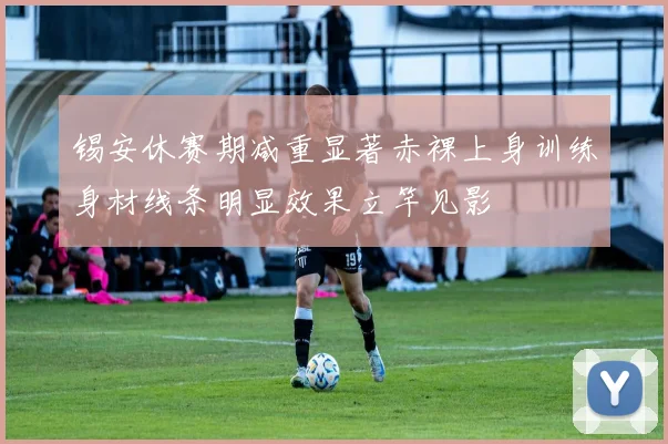 锡安休赛期减重显著赤裸上身训练身材线条明显效果立竿见影