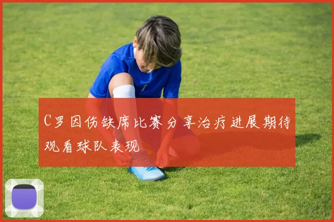 C罗因伤缺席比赛分享治疗进展期待观看球队表现