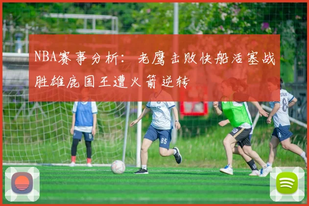 NBA赛事分析：老鹰击败快船活塞战胜雄鹿国王遭火箭逆转