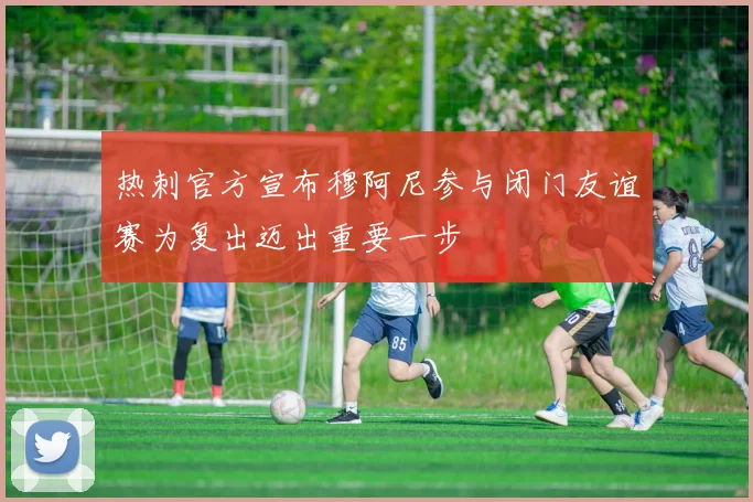 热刺官方宣布穆阿尼参与闭门友谊赛为复出迈出重要一步