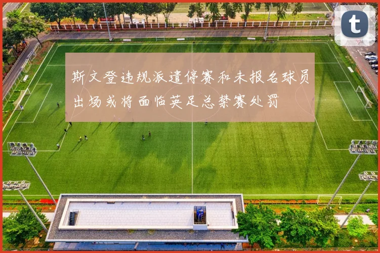 斯文登违规派遣停赛和未报名球员出场或将面临英足总禁赛处罚