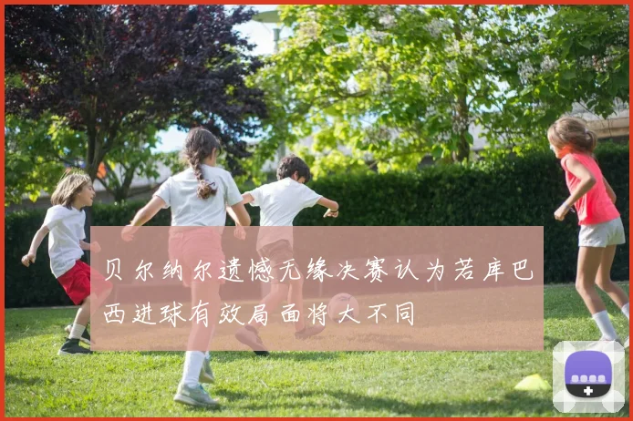 贝尔纳尔遗憾无缘决赛认为若库巴西进球有效局面将大不同
