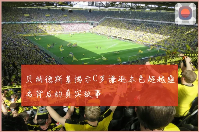 贝纳德斯基揭示C罗谦逊本色超越盛名背后的真实故事