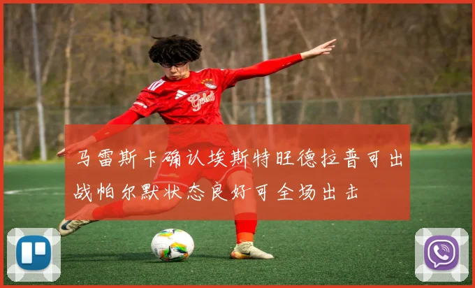 马雷斯卡确认埃斯特旺德拉普可出战帕尔默状态良好可全场出击