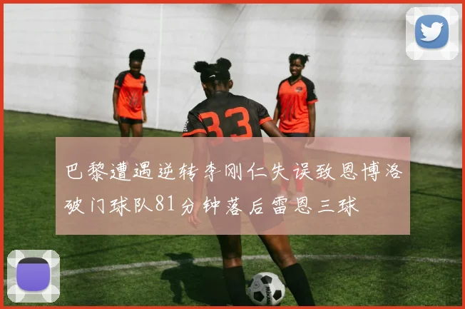 巴黎遭遇逆转李刚仁失误致恩博洛破门球队81分钟落后雷恩三球