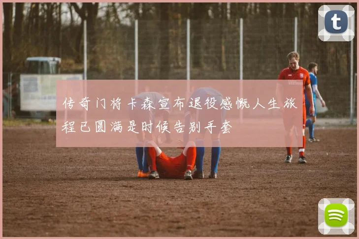 传奇门将卡森宣布退役感慨人生旅程已圆满是时候告别手套